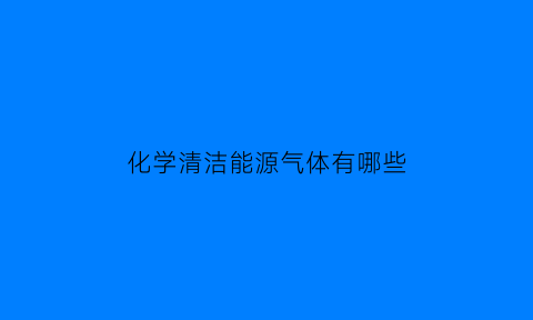 化学清洁能源气体有哪些