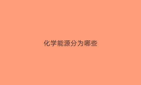 化学能源分为哪些(化学能源物质)