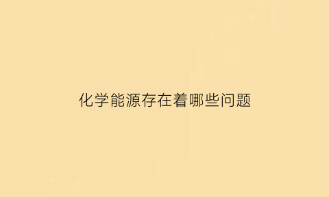 化学能源存在着哪些问题(化学能源存在着哪些问题呢)