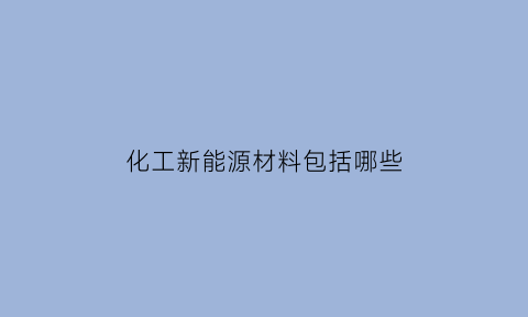 化工新能源材料包括哪些