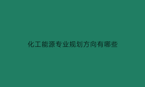 化工能源专业规划方向有哪些