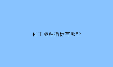 化工能源指标有哪些(化工能源属于什么行业)