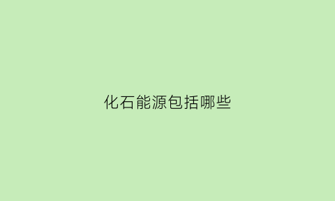 化石能源包括哪些(化石能源的定义)