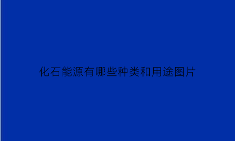 化石能源有哪些种类和用途图片