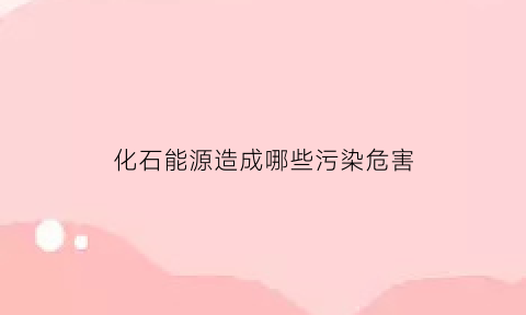 化石能源造成哪些污染危害