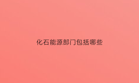 化石能源部门包括哪些