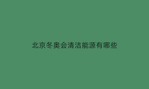 北京冬奥会清洁能源有哪些