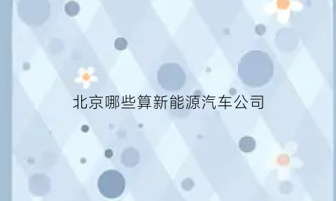 北京哪些算新能源汽车公司