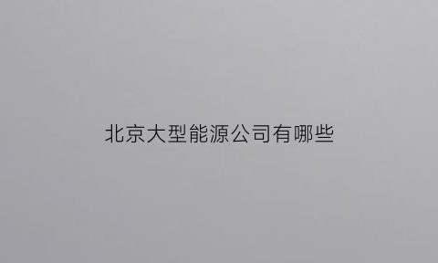 北京大型能源公司有哪些