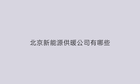 北京新能源供暖公司有哪些(北京电力供暖)