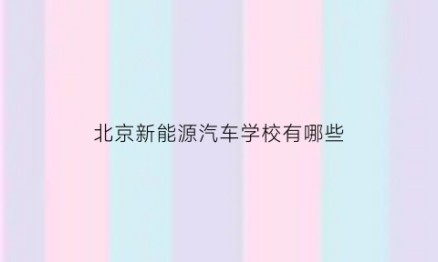 北京新能源汽车学校有哪些(北京新能源职业学院)