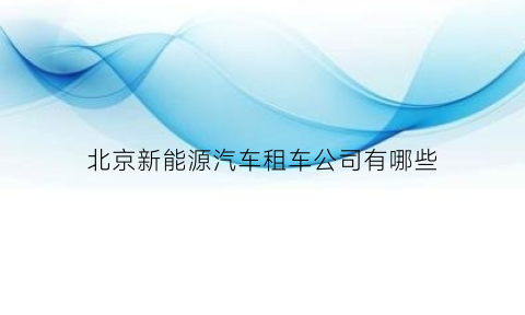 北京新能源汽车租车公司有哪些(北京新能源汽车租车公司有哪些公司)