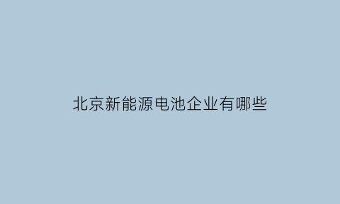 北京新能源电池企业有哪些