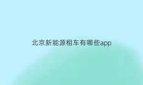 北京新能源租车有哪些app