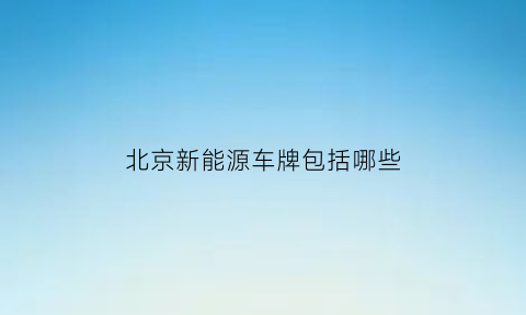 北京新能源车牌包括哪些(北京新能源汽车牌照有几种)