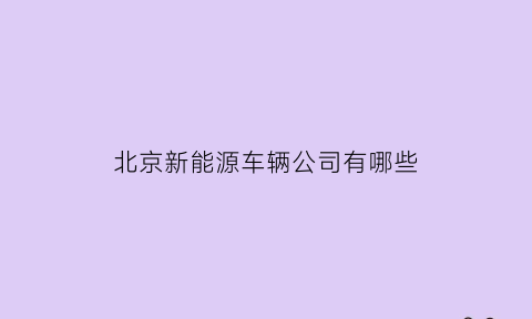 北京新能源车辆公司有哪些(北京新能源汽车公司排号)