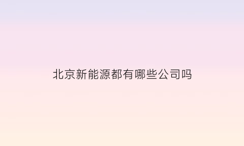 北京新能源都有哪些公司吗