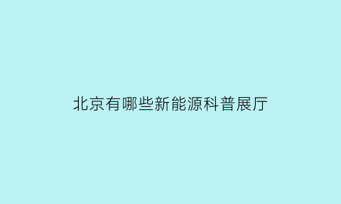 北京有哪些新能源科普展厅