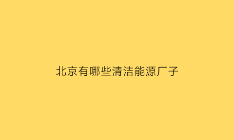 北京有哪些清洁能源厂子