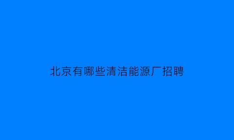 北京有哪些清洁能源厂招聘