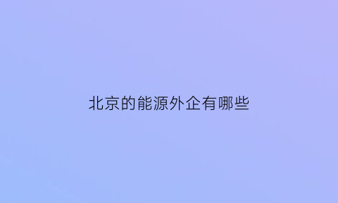 北京的能源外企有哪些