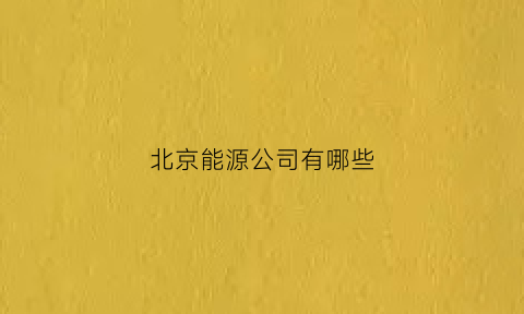 北京能源公司有哪些(北京能源公司有哪些上市公司)