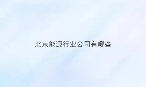 北京能源行业公司有哪些(北京能源集团下属公司)