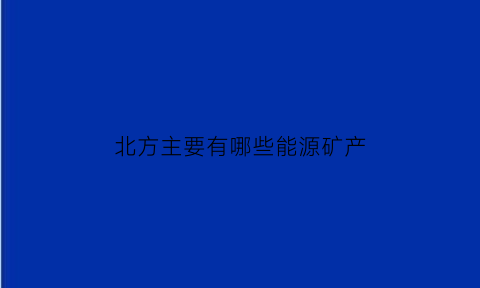 北方主要有哪些能源矿产(北方地区主要能源矿产的种类)