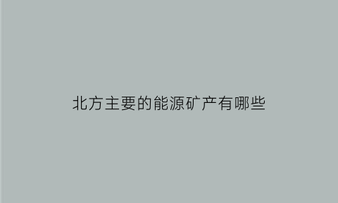 北方主要的能源矿产有哪些(北方最丰富的矿产资源是什么)