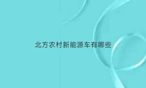 北方农村新能源车有哪些(北方农村什么项目好)