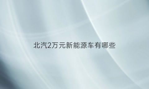 北汽2万元新能源车有哪些