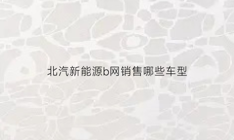 北汽新能源b网销售哪些车型