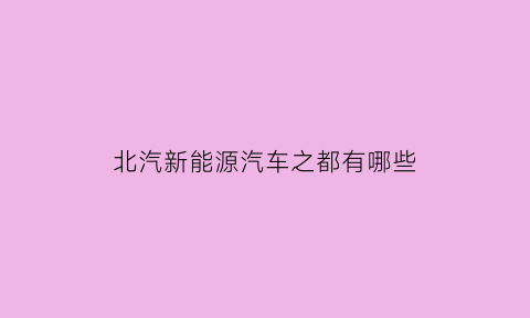 北汽新能源汽车之都有哪些