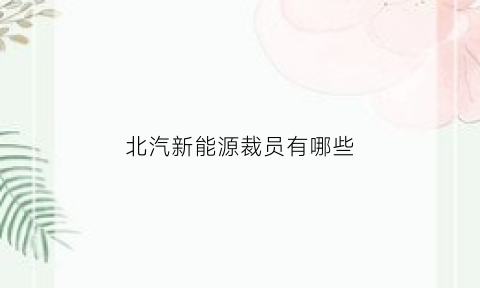 北汽新能源裁员有哪些