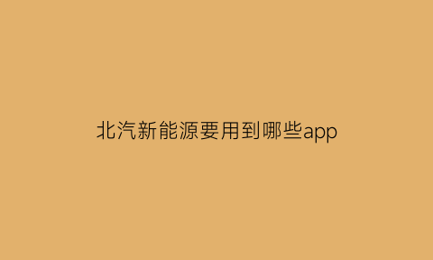 北汽新能源要用到哪些app(北汽新能源汽车怎么操作)