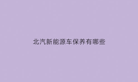 北汽新能源车保养有哪些