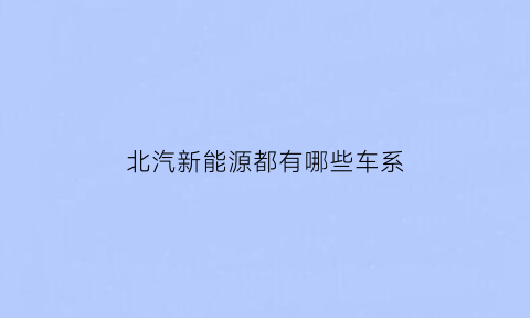 北汽新能源都有哪些车系