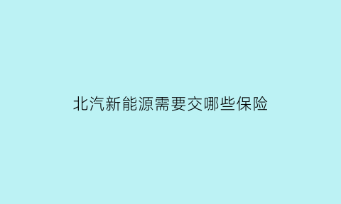 北汽新能源需要交哪些保险(北汽新能源需要交哪些保险费)