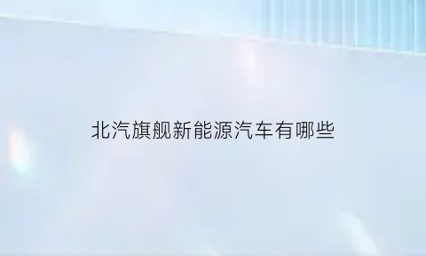 北汽旗舰新能源汽车有哪些