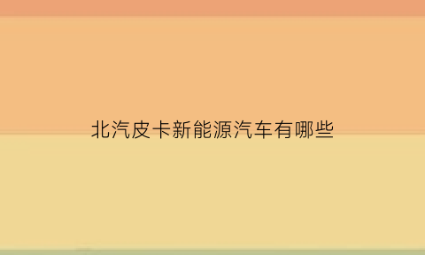 北汽皮卡新能源汽车有哪些