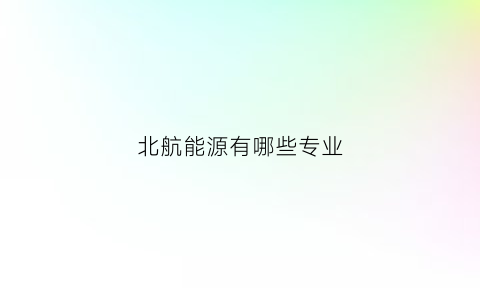 北航能源有哪些专业(北航能源有哪些专业好)