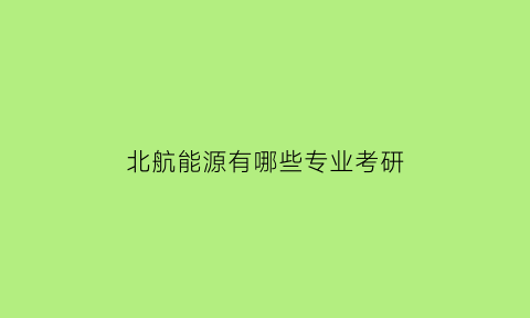 北航能源有哪些专业考研