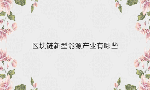 区块链新型能源产业有哪些(区块链技术在能源互联网领域的应用价值)