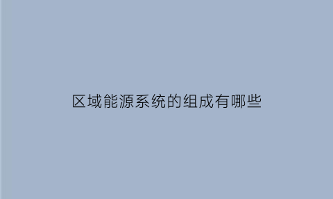 区域能源系统的组成有哪些(区域综合能源系统优化运行研究)