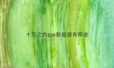 十万之内suv新能源有哪些