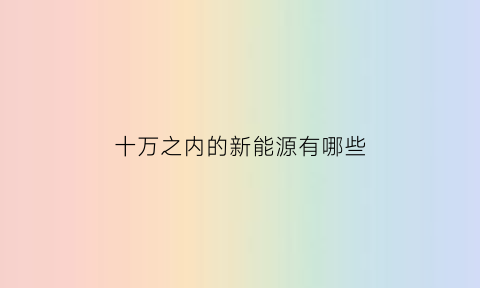 十万之内的新能源有哪些