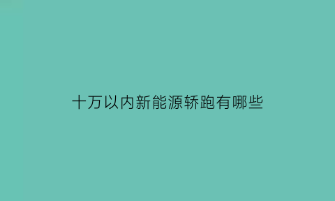 十万以内新能源轿跑有哪些(十万以内新能源轿跑有哪些车型)