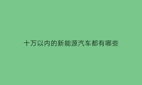 十万以内的新能源汽车都有哪些