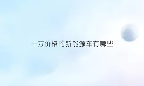 十万价格的新能源车有哪些