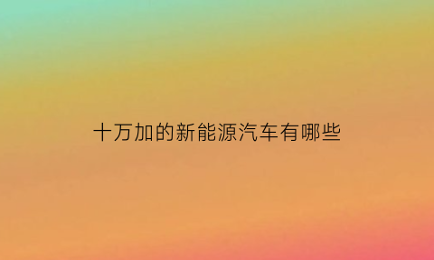 十万加的新能源汽车有哪些